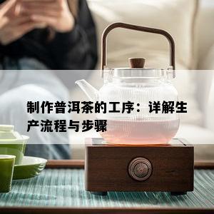 制作普洱茶的工序：详解生产流程与步骤