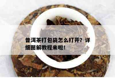 普洱茶打包袋怎么打开？详细图解教程来啦！