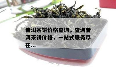 普洱茶饼价格查询，查询普洱茶饼价格，一站式服务尽在...