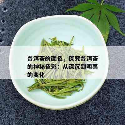 普洱茶的颜色，探究普洱茶的神秘色彩：从深沉到明亮的变化