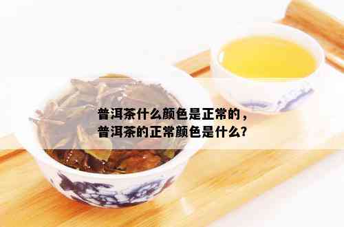 普洱茶什么颜色是正常的，普洱茶的正常颜色是什么？