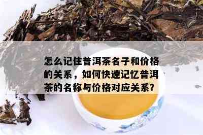 怎么记住普洱茶名子和价格的关系，如何快速记忆普洱茶的名称与价格对应关系？