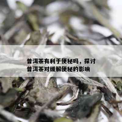 普洱茶有利于便秘吗，探讨普洱茶对缓解便秘的影响