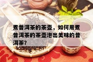 煮普洱茶的茶壶，如何用煮普洱茶的茶壶泡出美味的普洱茶？