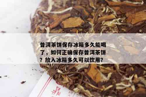 普洱茶饼保存冰箱多久能喝了，如何正确保存普洱茶饼？放入冰箱多久可以饮用？