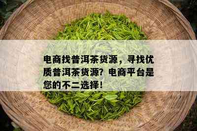 电商找普洱茶货源，寻找优质普洱茶货源？电商平台是您的不二选择！