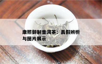 康熙御制普洱茶：真假辨析与图片展示