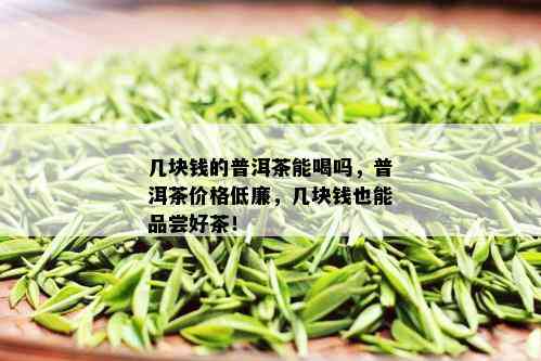 几块钱的普洱茶能喝吗，普洱茶价格低廉，几块钱也能品尝好茶！