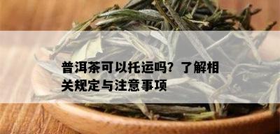 普洱茶可以托运吗？了解相关规定与注意事项