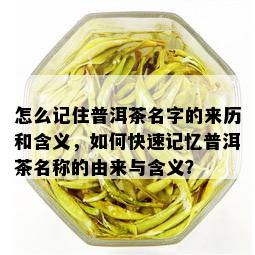 怎么记住普洱茶名字的来历和含义，如何快速记忆普洱茶名称的由来与含义？