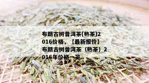 布朗古树普洱茶(熟茶)2016价格，【最新报价】布朗古树普洱茶（熟茶）2016年价格一览