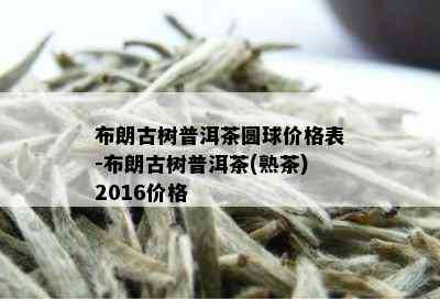 布朗古树普洱茶圆球价格表-布朗古树普洱茶(熟茶)2016价格