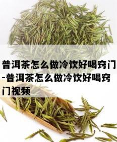 普洱茶怎么做冷饮好喝窍门-普洱茶怎么做冷饮好喝窍门视频