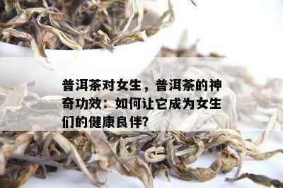 普洱茶对女生，普洱茶的神奇功效：如何让它成为女生们的健康良伴？