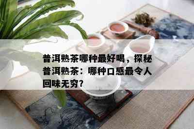 普洱熟茶哪种更好喝，探秘普洱熟茶：哪种口感最令人回味无穷？