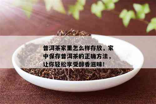 普洱茶家里怎么样存放，家中保存普洱茶的正确方法，让你轻松享受醇香滋味！