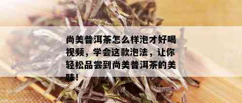 尚美普洱茶怎么样泡才好喝视频，学会这款泡法，让你轻松品尝到尚美普洱茶的美味！