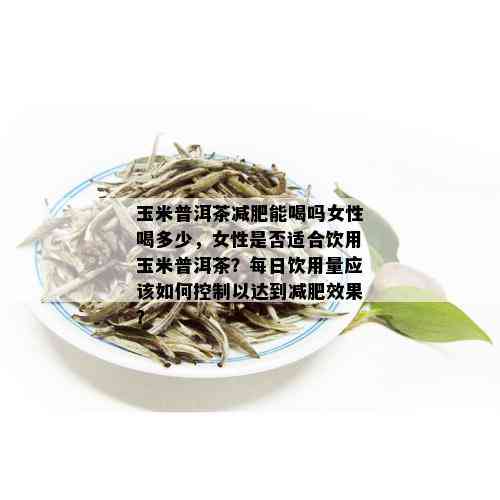 玉米普洱茶减肥能喝吗女性喝多少，女性是否适合饮用玉米普洱茶？每日饮用量应该如何控制以达到减肥效果？