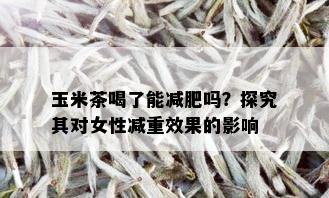 玉米茶喝了能减肥吗？探究其对女性减重效果的影响