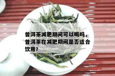 普洱茶减肥期间可以喝吗，普洱茶在减肥期间是否适合饮用？