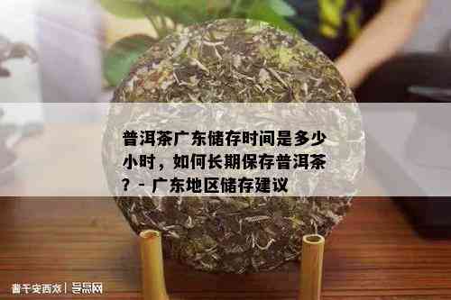 普洱茶广东储存时间是多少小时，如何长期保存普洱茶？- 广东地区储存建议