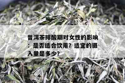 普洱茶排酸期对女性的影响：是否适合饮用？适宜的摄入量是多少？