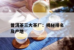 普洱茶三大茶厂：揭秘排名及产地