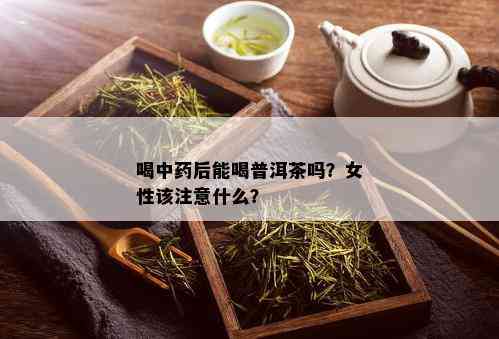 喝中药后能喝普洱茶吗？女性该注意什么？