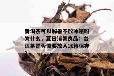 普洱茶可以解暑不放冰箱吗为什么，夏日消暑良品：普洱茶是否需要放入冰箱保存？