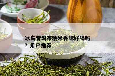 冰岛普洱茶糯米香味好喝吗？用户推荐