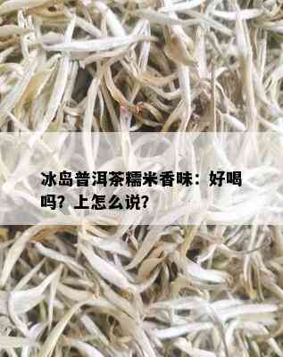 冰岛普洱茶糯米香味：好喝吗？上怎么说？