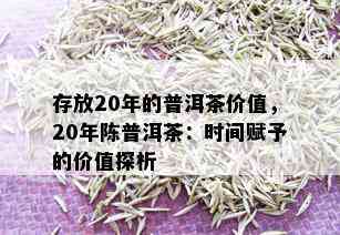 存放20年的普洱茶价值，20年陈普洱茶：时间赋予的价值探析