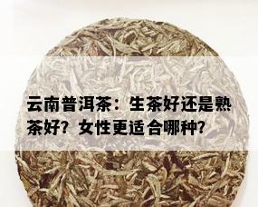 云南普洱茶：生茶好还是熟茶好？女性更适合哪种？