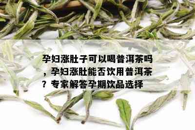 孕妇涨肚子可以喝普洱茶吗，孕妇涨肚能否饮用普洱茶？专家解答孕期饮品选择