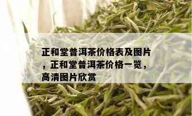 正和堂普洱茶价格表及图片，正和堂普洱茶价格一览，高清图片欣赏