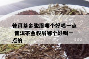 普洱茶金骏眉哪个好喝一点-普洱茶金骏眉哪个好喝一点的