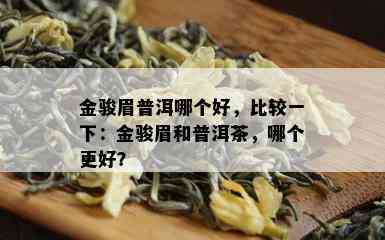 金骏眉普洱哪个好，比较一下：金骏眉和普洱茶，哪个更好？