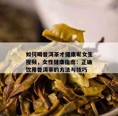 如何喝普洱茶才健康呢女生视频，女性健康指南：正确饮用普洱茶的方法与技巧