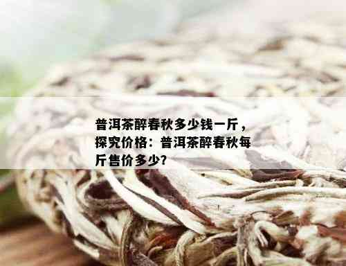 普洱茶醉春秋多少钱一斤，探究价格：普洱茶醉春秋每斤售价多少？