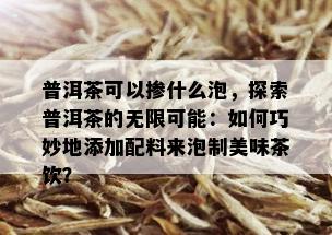 普洱茶可以掺什么泡，探索普洱茶的无限可能：如何巧妙地添加配料来泡制美味茶饮？