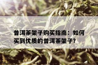 普洱茶架子购买指南：如何买到优质的普洱茶架子？