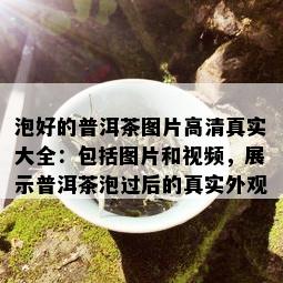 泡好的普洱茶图片高 *** 实大全：包括图片和视频，展示普洱茶泡过后的真实外观