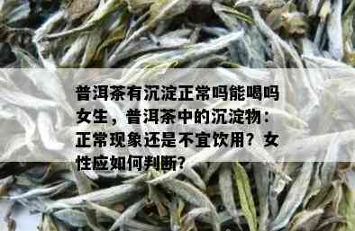 普洱茶有沉淀正常吗能喝吗女生，普洱茶中的沉淀物：正常现象还是不宜饮用？女性应如何判断？