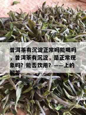 普洱茶有沉淀正常吗能喝吗，普洱茶有沉淀，是正常现象吗？能否饮用？——上的解答