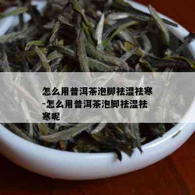 怎么用普洱茶泡脚祛湿祛寒-怎么用普洱茶泡脚祛湿祛寒呢