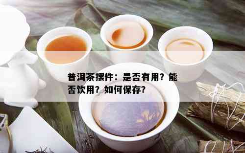 普洱茶摆件：是否有用？能否饮用？如何保存？