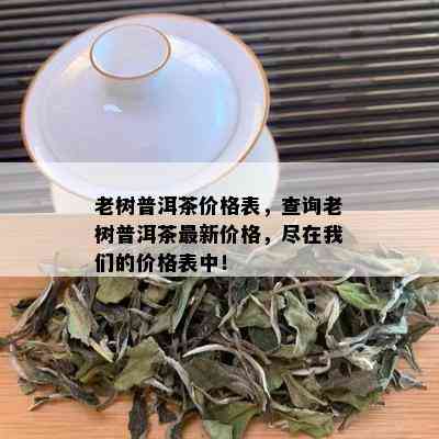 老树普洱茶价格表，查询老树普洱茶最新价格，尽在我们的价格表中！