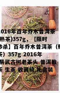 2016年百年乔木普洱茶(熟茶)357g，【限时秒杀】百年乔木普洱茶（熟茶）357g 2016年 易武古树老茶头 普洱散茶 生茶 收藏级 礼盒装