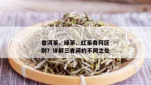 普洱茶、绿茶、红茶有何区别？详解三者间的不同之处