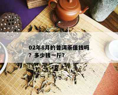 02年8月的普洱茶值钱吗？多少钱一斤？